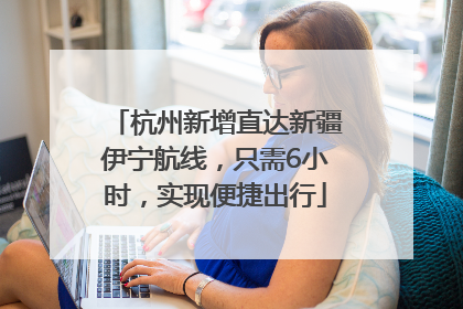 杭州新增直达新疆伊宁航线，只需6小时，实现便捷出行