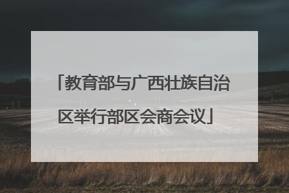 教育部与广西壮族自治区举行部区会商会议