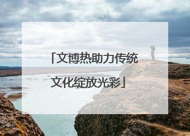 文博热助力传统文化绽放光彩