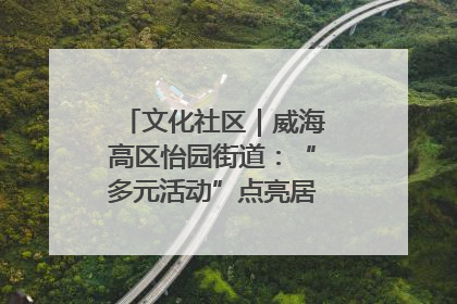 文化社区｜威海高区怡园街道：“多元活动”点亮居民“多彩生活”