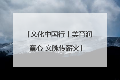 文化中国行丨美育润童心 文脉传薪火