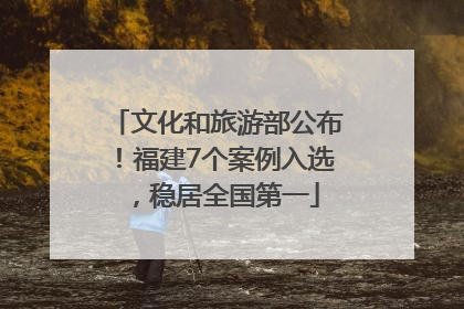文化和旅游部公布！福建7个案例入选，稳居全国第一