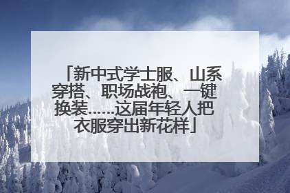 新中式学士服、山系穿搭、职场战袍、一键换装……这届年轻人把衣服穿出新花样
