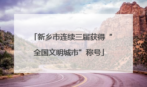新乡市连续三届获得“全国文明城市”称号