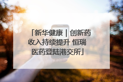 新华健康｜创新药收入持续提升 恒瑞医药登陆港交所