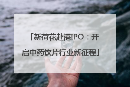 新荷花赴港IPO：开启中药饮片行业新征程
