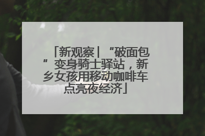 新观察│“破面包”变身骑士驿站，新乡女孩用移动咖啡车点亮夜经济