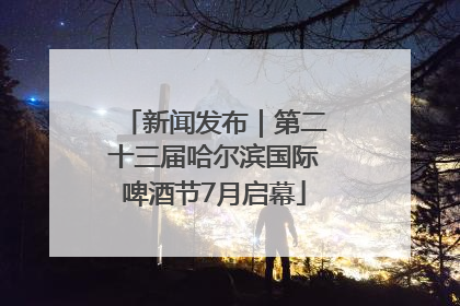 新闻发布｜第二十三届哈尔滨国际啤酒节7月启幕
