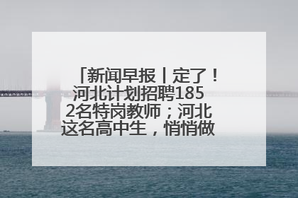 新闻早报丨定了！河北计划招聘1852名特岗教师；河北这名高中生，悄悄做了件超酷的事>>