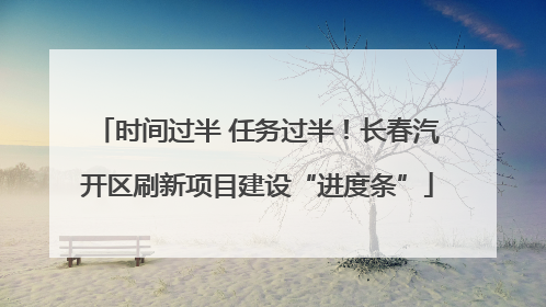 时间过半 任务过半！长春汽开区刷新项目建设“进度条”