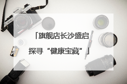 旗舰店长沙盛启 探寻“健康宝藏”