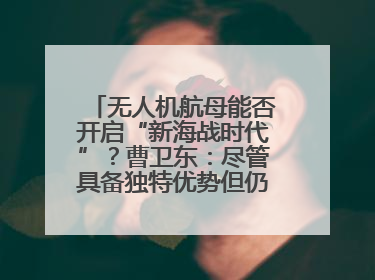 无人机航母能否开启“新海战时代”？曹卫东：尽管具备独特优势但仍无法与传统航母相提并论