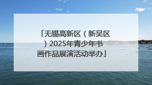 无锡高新区（新吴区）2025年青少年书画作品展演活动举办