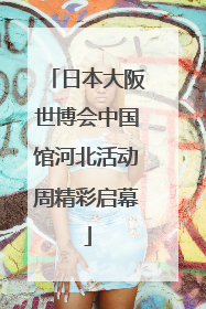 日本大阪世博会中国馆河北活动周精彩启幕