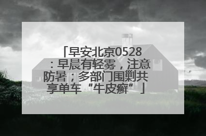 早安北京0528：早晨有轻雾，注意防暑；多部门围剿共享单车“牛皮癣”