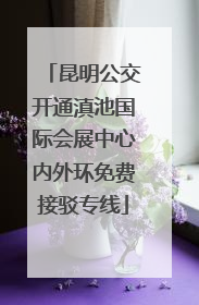 昆明公交开通滇池国际会展中心内外环免费接驳专线