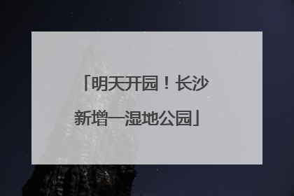 明天开园！长沙新增一湿地公园