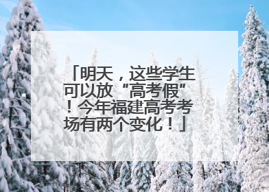 明天，这些学生可以放“高考假”！今年福建高考考场有两个变化！