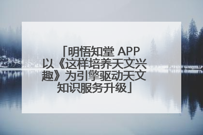 明悟知堂 APP以《这样培养天文兴趣》为引擎驱动天文知识服务升级