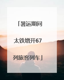 暑运期间 太铁增开67列旅客列车