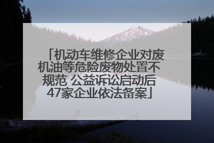 机动车维修企业对废机油等危险废物处置不规范 公益诉讼启动后47家企业依法备案