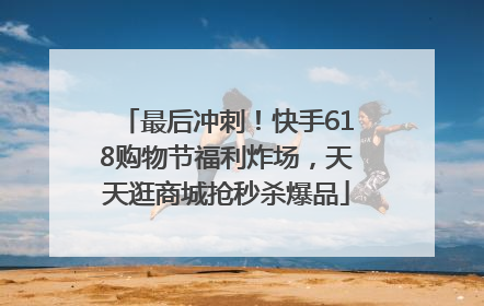 最后冲刺！快手618购物节福利炸场，天天逛商城抢秒杀爆品