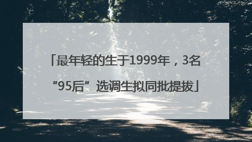 最年轻的生于1999年，3名“95后”选调生拟同批提拔