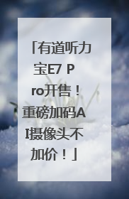 有道听力宝E7 Pro开售！重磅加码AI摄像头不加价！