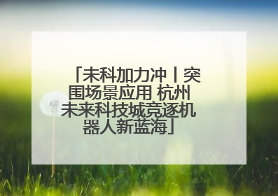 未科加力冲丨突围场景应用 杭州未来科技城竞逐机器人新蓝海
