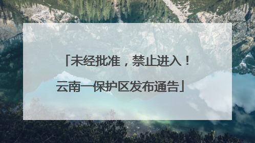 未经批准，禁止进入！云南一保护区发布通告