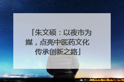 朱文硕：以夜市为媒，点亮中医药文化传承创新之路