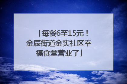 每餐6至15元！金辰街道金实社区幸福食堂营业了