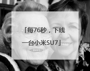 每76秒，下线一台小米SU7