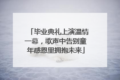 毕业典礼上演温情一幕，歌声中告别童年感恩里拥抱未来