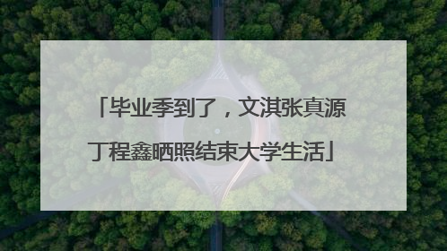 毕业季到了，文淇张真源丁程鑫晒照结束大学生活