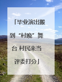 毕业演出搬到“村晚”舞台 村民来当评委打分
