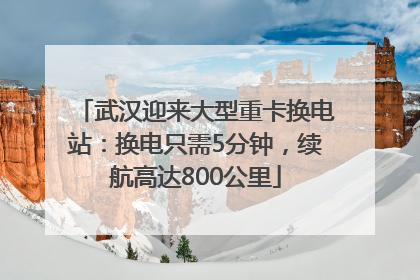 武汉迎来大型重卡换电站：换电只需5分钟，续航高达800公里