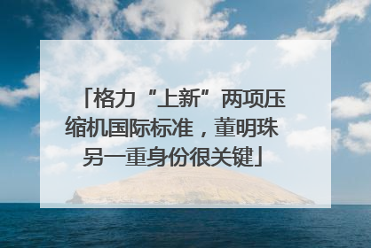 格力“上新”两项压缩机国际标准，董明珠另一重身份很关键