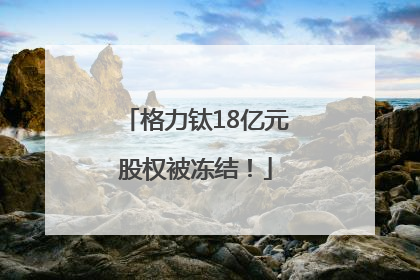 格力钛18亿元股权被冻结！