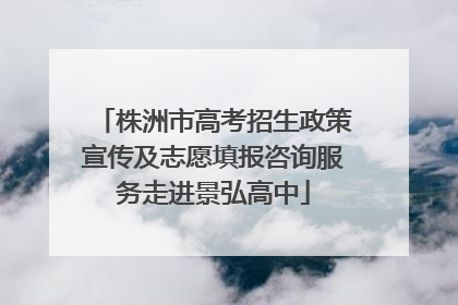 株洲市高考招生政策宣传及志愿填报咨询服务走进景弘高中