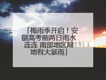 梅雨季开启！安徽高考前两日雨水连连 南部地区局地有大暴雨