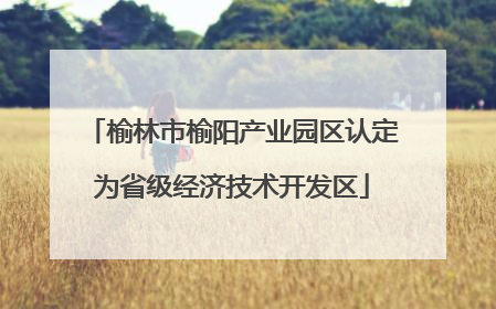 榆林市榆阳产业园区认定为省级经济技术开发区