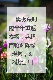 樊振东时隔半年重返赛场，乒超首轮对阵徐瑛彬，3:2获胜！