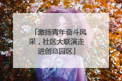 激扬青年奋斗风采，社区大联演走进创意园区