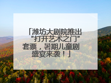 潍坊大剧院推出“打开艺术之门”套票，暑期儿童剧盛宴来袭！