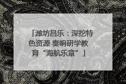 潍坊昌乐:深挖特色资源 奏响研学教育“海航乐章”