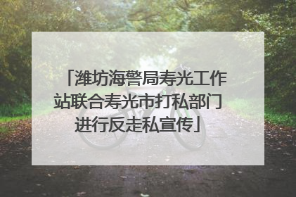潍坊海警局寿光工作站联合寿光市打私部门进行反走私宣传