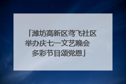 潍坊高新区鸢飞社区举办庆七一文艺晚会 多彩节目颂党恩