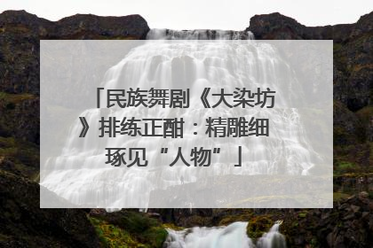 民族舞剧《大染坊》排练正酣：精雕细琢见“人物”