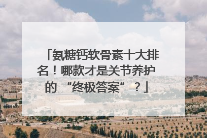 氨糖钙软骨素十大排名！哪款才是关节养护的 “终极答案”？